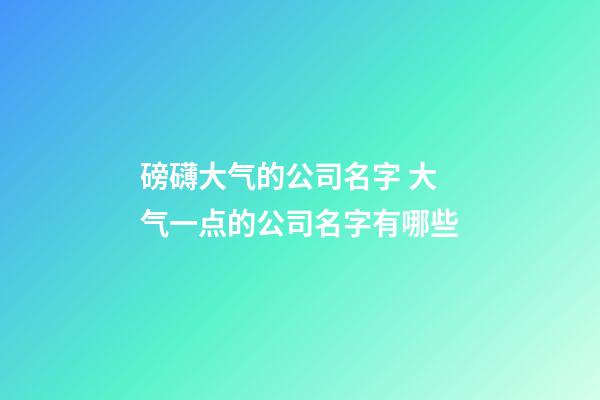 磅礴大气的公司名字 大气一点的公司名字有哪些-第1张-公司起名-玄机派